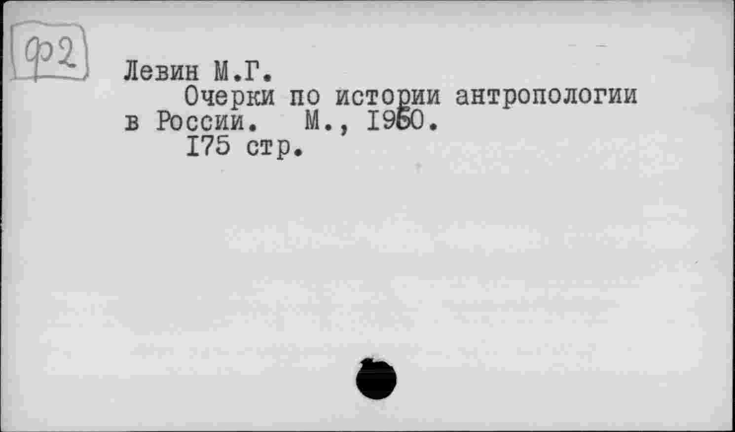 ﻿
Левин М.Г.
Очерки по истории антропологии в России. М., I960.
175 стр.